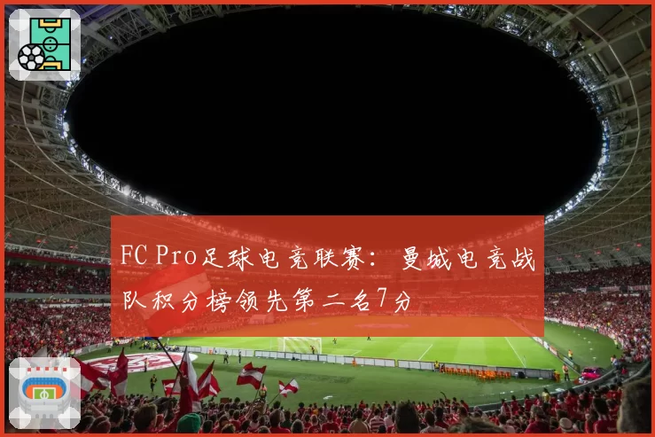 FC Pro足球电竞联赛:曼城电竞战队积分榜领先第二名7分