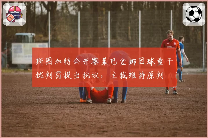 斯图加特公开赛莱巴金娜因球童干扰判罚提出抗议,主裁维持原判