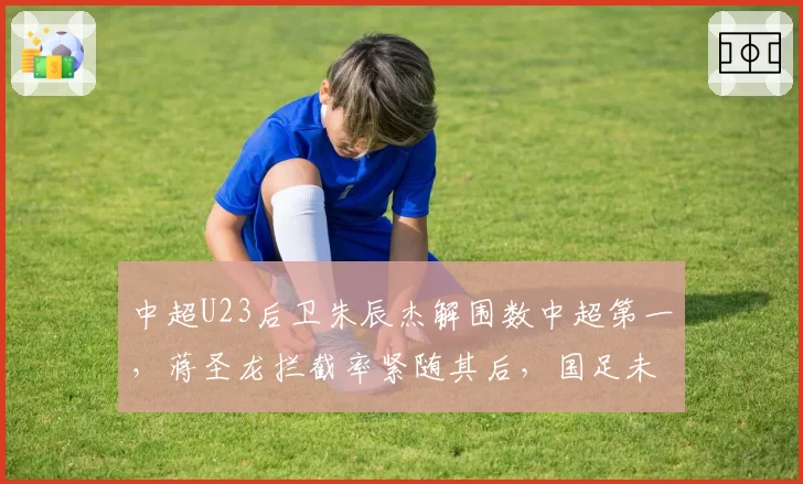 中超U23后卫朱辰杰解围数中超第一,蒋圣龙拦截率紧随其后,国足未来防线初现