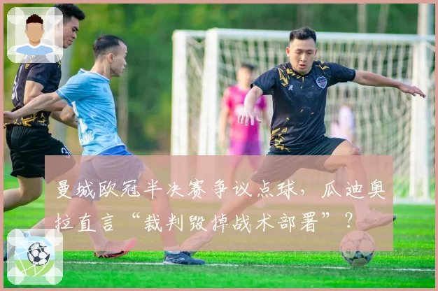 曼城欧冠半决赛争议点球，瓜迪奥拉直言“裁判毁掉战术部署”？