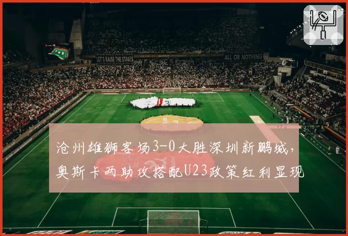 沧州雄狮客场3-0大胜深圳新鹏城,奥斯卡两助攻搭配U23政策红利显现?