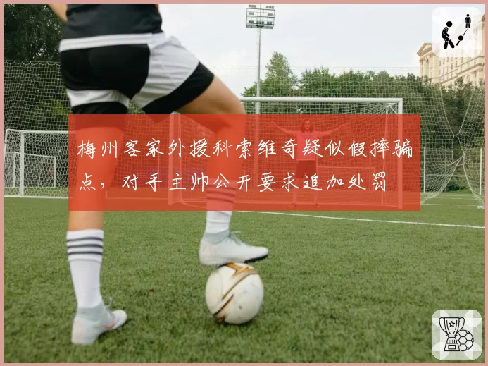 梅州客家外援科索维奇疑似假摔骗点,对手主帅公开要求追加处罚