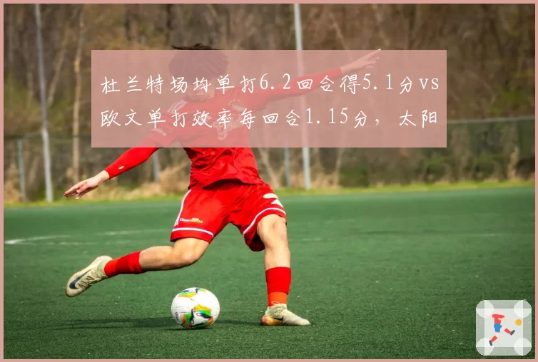杜兰特场均单打6.2回合得5.1分vs欧文单打效率每回合1.15分，太阳独行侠单打体系谁更高效？__br_