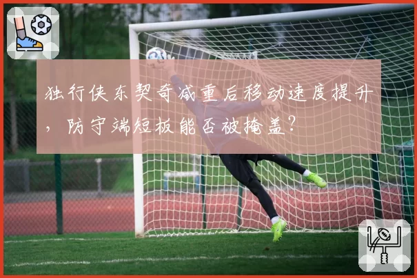 独行侠东契奇减重后移动速度提升，防守端短板能否被掩盖？