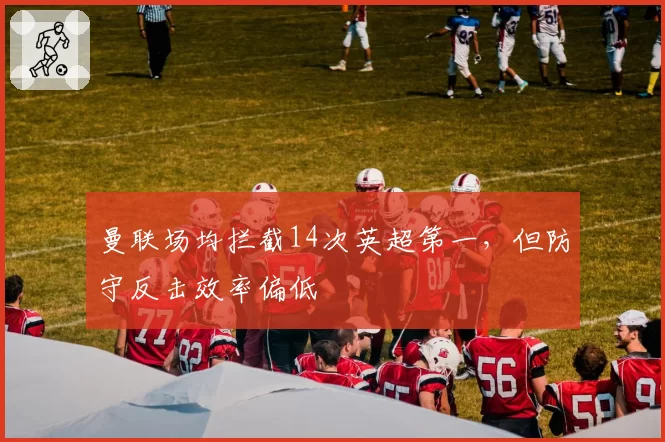 曼联场均拦截14次英超第一,但防守反击效率偏低