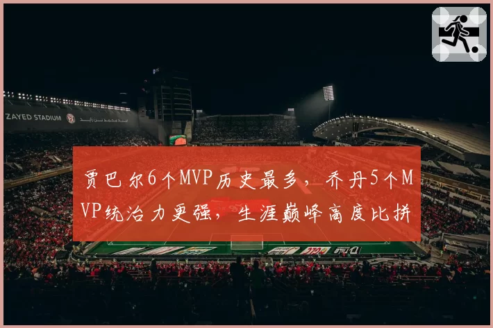 贾巴尔6个MVP历史最多,乔丹5个MVP统治力更强,生涯巅峰高度比拼
