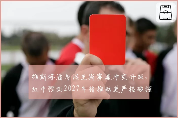 维斯塔潘与诺里斯赛道冲突升级，红牛预测2027年将推动更严格碰撞规则