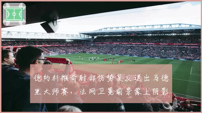 德约科维奇肘部伤势复发退出马德里大师赛,法网卫冕前景蒙上阴影?