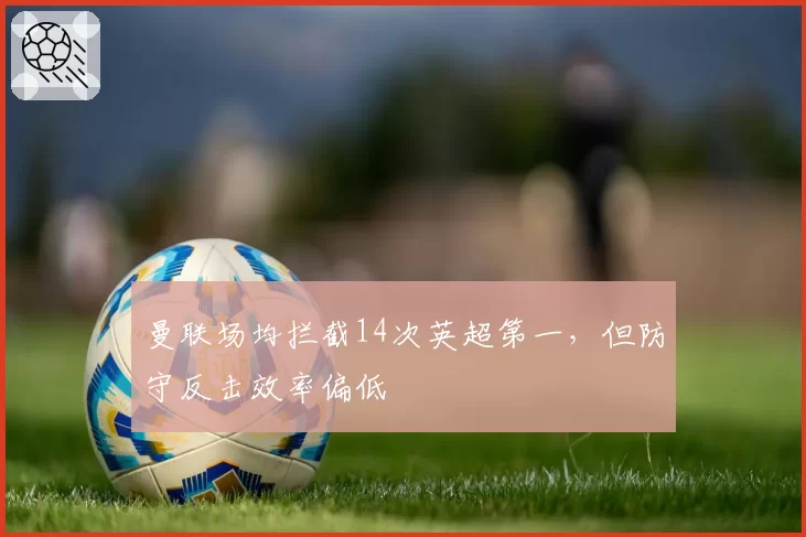曼联场均拦截14次英超第一,但防守反击效率偏低