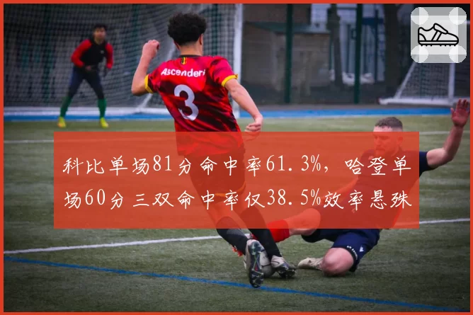 科比单场81分命中率61.3%,哈登单场60分三双命中率仅38.5%效率悬殊