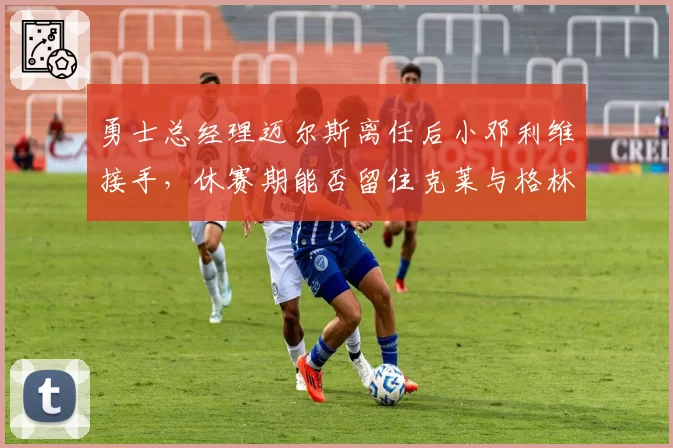 勇士总经理迈尔斯离任后小邓利维接手,休赛期能否留住克莱与格林?