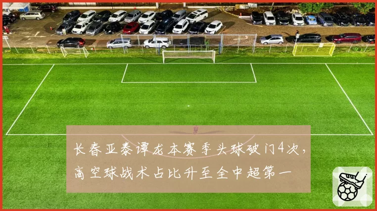 长春亚泰谭龙本赛季头球破门4次,高空球战术占比升至全中超第一