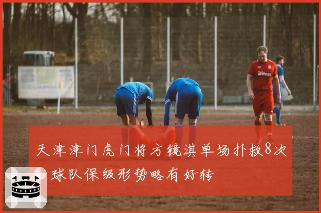 天津津门虎门将方镜淇单场扑救8次,球队保级形势略有好转
