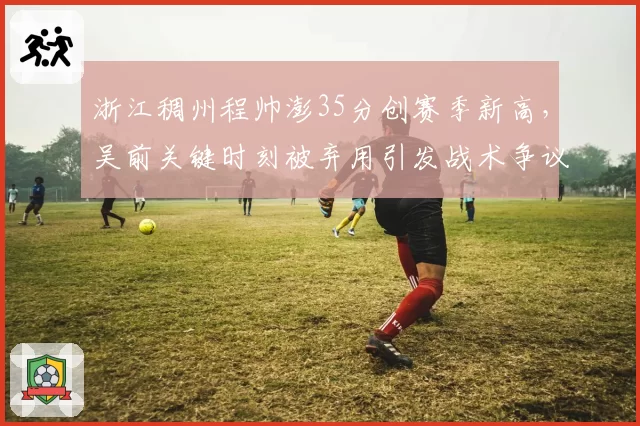 浙江稠州程帅澎35分创赛季新高，吴前关键时刻被弃用引发战术争议