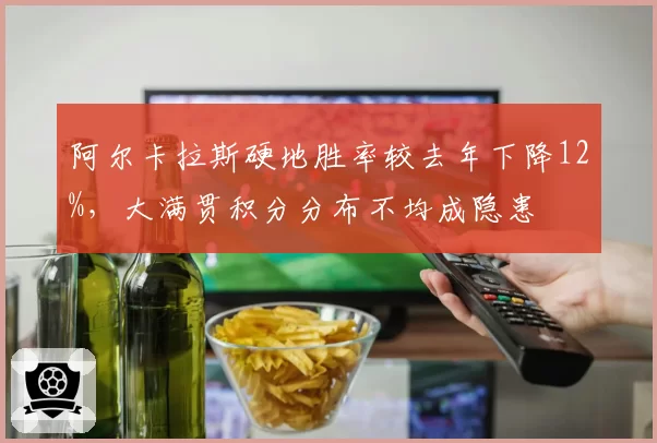 阿尔卡拉斯硬地胜率较去年下降12%,大满贯积分分布不均成隐患