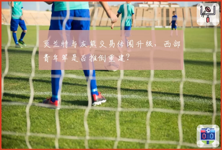 莫兰特与灰熊交易传闻升级,西部青年军是否推倒重建?