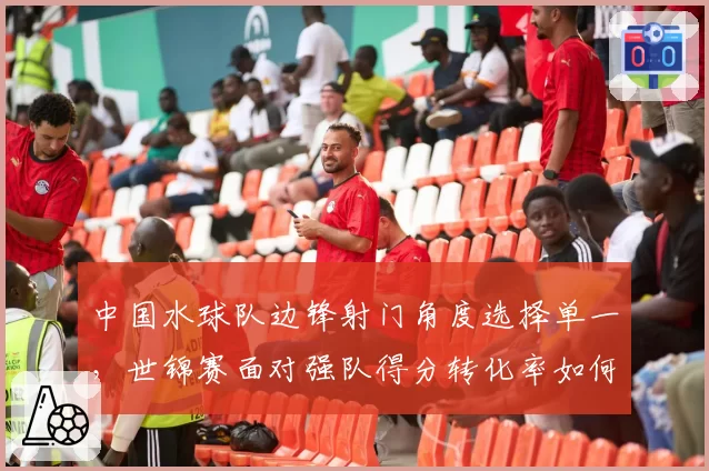 中国水球队边锋射门角度选择单一，世锦赛面对强队得分转化率如何提升？