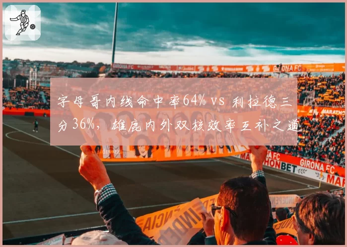 字母哥内线命中率64% vs 利拉德三分36%,雄鹿内外双核效率互补之道
