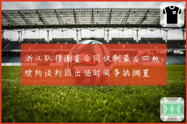 浙江队穆谢奎合同仅剩最后四轮，续约谈判因出场时间争执搁置