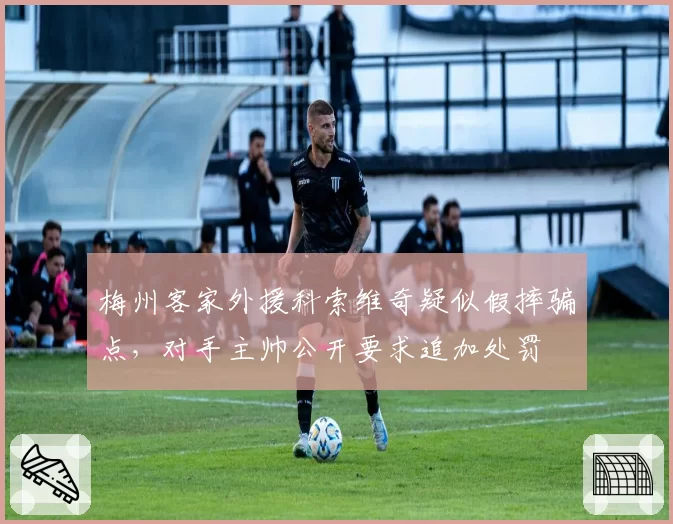 梅州客家外援科索维奇疑似假摔骗点,对手主帅公开要求追加处罚