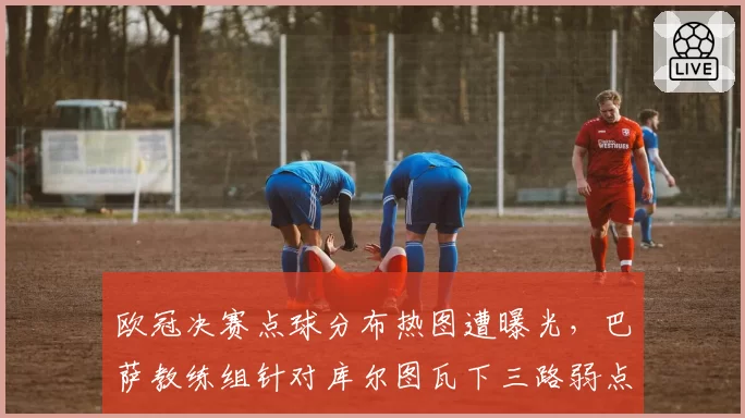 欧冠决赛点球分布热图遭曝光,巴萨教练组针对库尔图瓦下三路弱点的周密部署