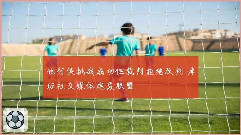 独行侠挑战成功但裁判拒绝改判 库班社交媒体炮轰联盟