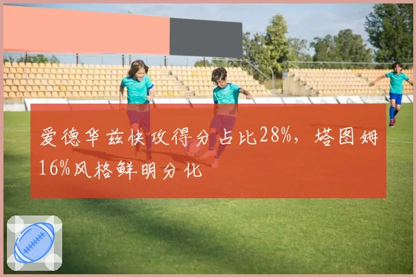 爱德华兹快攻得分占比28%,塔图姆16%风格鲜明分化