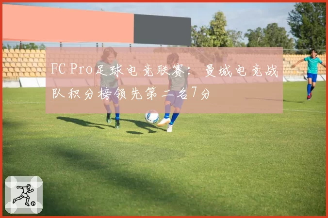 FC Pro足球电竞联赛:曼城电竞战队积分榜领先第二名7分