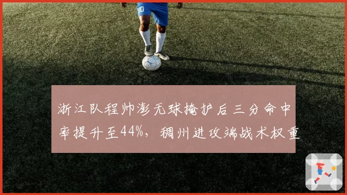 浙江队程帅澎无球掩护后三分命中率提升至44%,稠州进攻端战术权重悄然改变