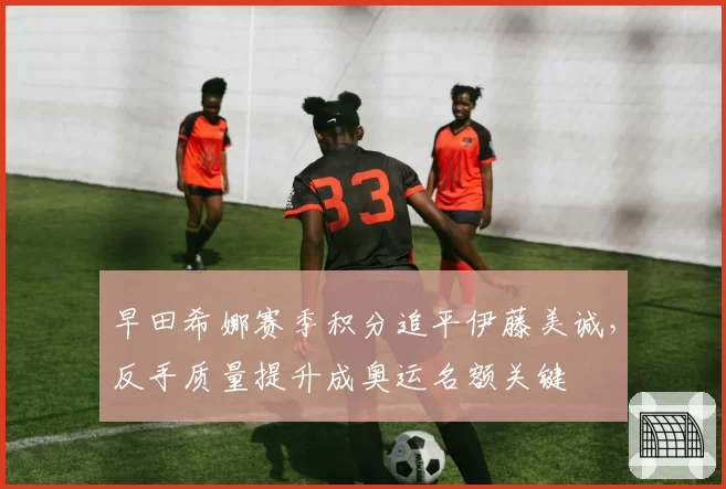 早田希娜赛季积分追平伊藤美诚,反手质量提升成奥运名额关键