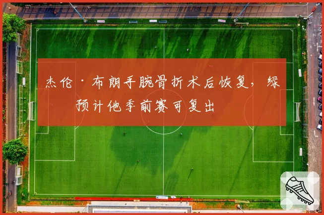 杰伦·布朗手腕骨折术后恢复,绿军预计他季前赛可复出