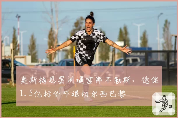 奥斯梅恩罢训逼宫那不勒斯,德佬1.5亿标价吓退切尔西巴黎
