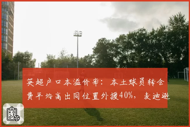英超户口本溢价率:本土球员转会费平均高出同位置外援40%,麦迪逊成典型