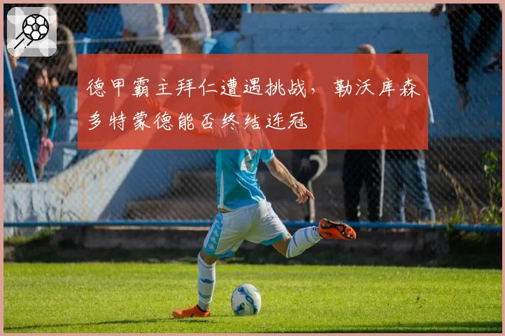 德甲霸主拜仁遭遇挑战,勒沃库森多特蒙德能否终结连冠
