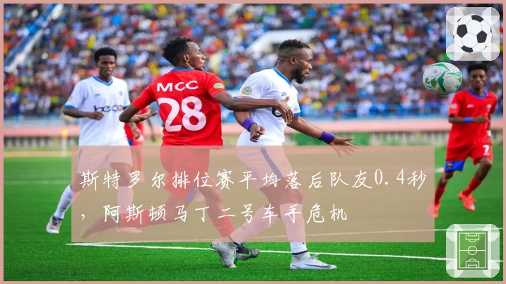 斯特罗尔排位赛平均落后队友0.4秒,阿斯顿马丁二号车手危机