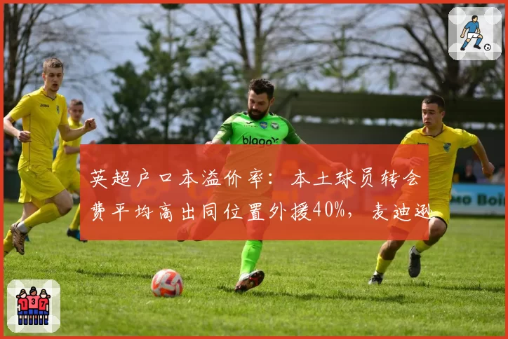 英超户口本溢价率:本土球员转会费平均高出同位置外援40%,麦迪逊成典型