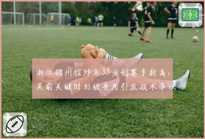 浙江稠州程帅澎35分创赛季新高，吴前关键时刻被弃用引发战术争议