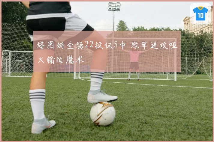 塔图姆全场22投仅5中 绿军进攻哑火输给魔术