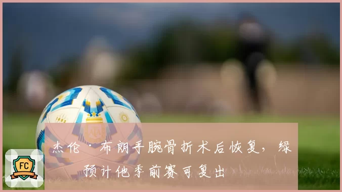 杰伦·布朗手腕骨折术后恢复,绿军预计他季前赛可复出