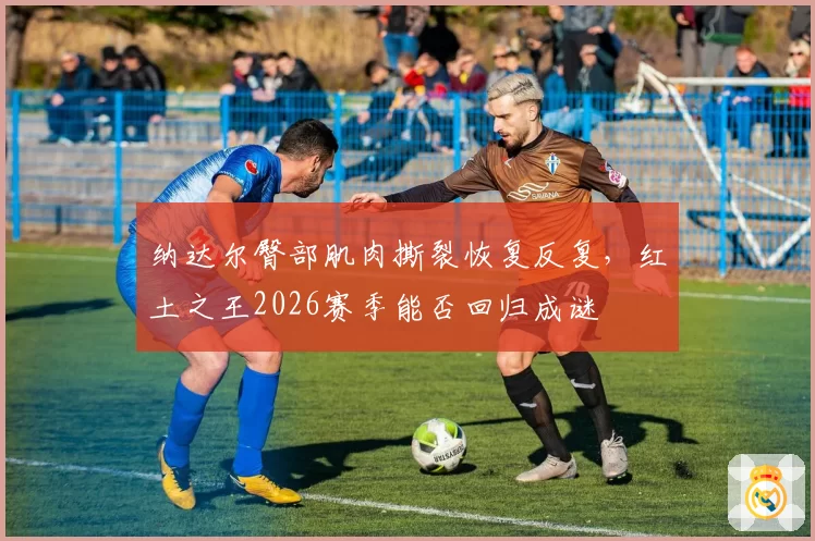 纳达尔臀部肌肉撕裂恢复反复，红土之王2026赛季能否回归成谜