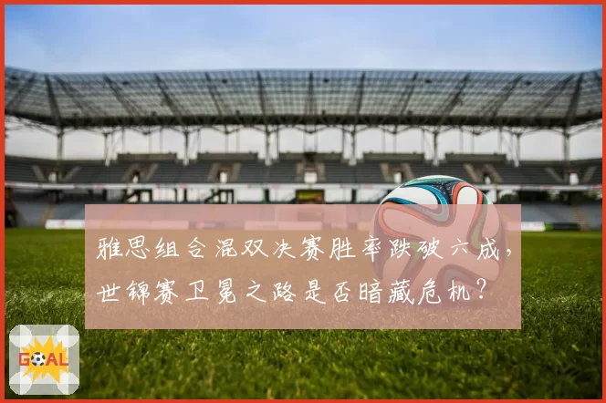 雅思组合混双决赛胜率跌破六成,世锦赛卫冕之路是否暗藏危机?