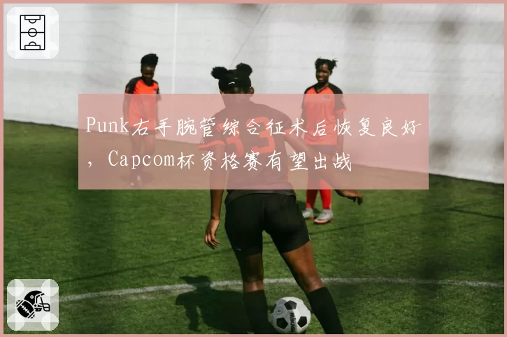 Punk右手腕管综合征术后恢复良好,Capcom杯资格赛有望出战
